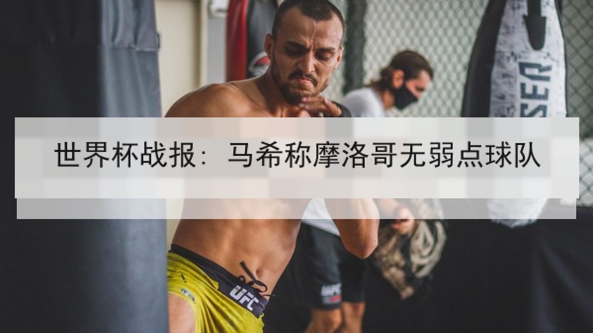 世界杯战报: 马希称摩洛哥无弱点球队 世界杯战报: 马希称摩洛哥无弱点球队