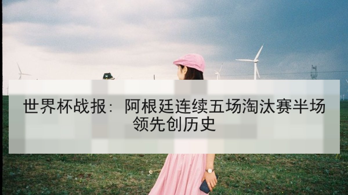 世界杯战报: 阿根廷连续五场淘汰赛半场领先创历史