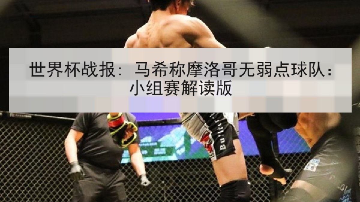 世界杯战报: 马希称摩洛哥无弱点球队:小组赛解读版 世界杯战报: 马希称摩洛哥无弱点球队:小组赛解读版