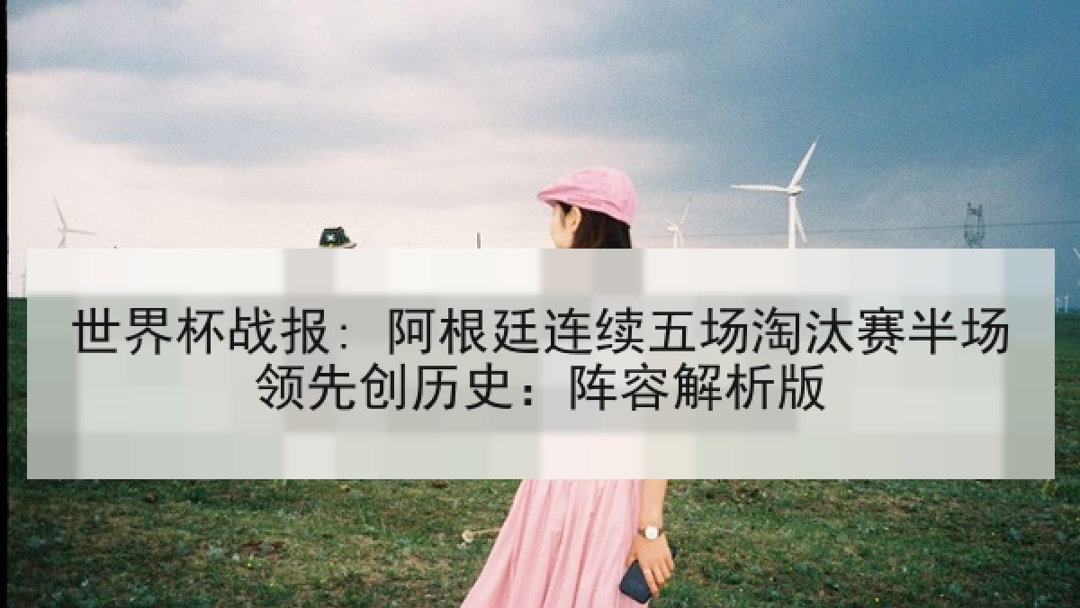 世界杯战报: 阿根廷连续五场淘汰赛半场领先创历史:阵容解析版 世界杯战报: 阿根廷连续五场淘汰赛半场领先创历史:阵容解析版