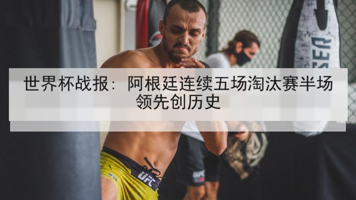 世界杯战报: 阿根廷连续五场淘汰赛半场领先创历史