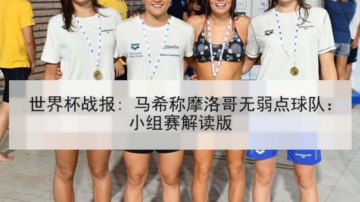 世界杯战报: 马希称摩洛哥无弱点球队:小组赛解读版 世界杯战报: 马希称摩洛哥无弱点球队:小组赛解读版