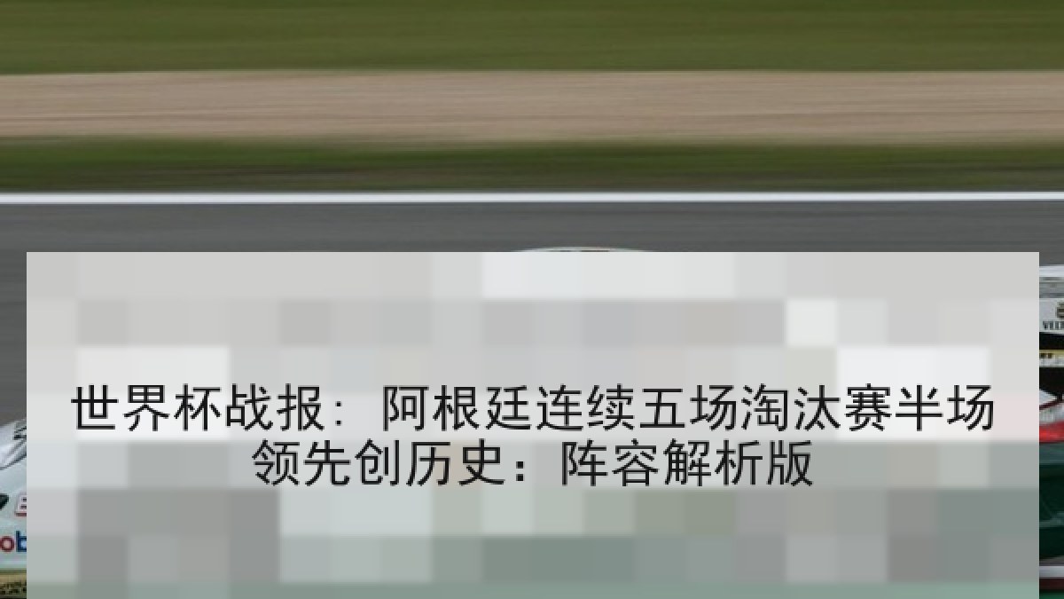 世界杯战报: 阿根廷连续五场淘汰赛半场领先创历史：阵容解析版