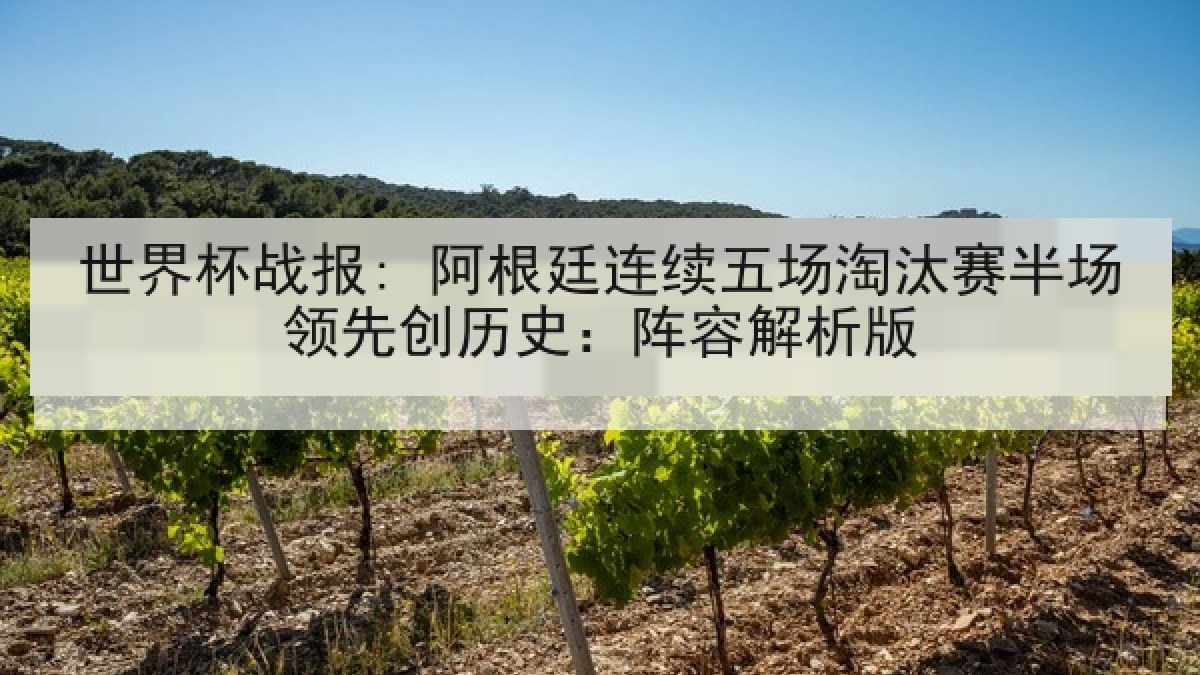 世界杯战报: 阿根廷连续五场淘汰赛半场领先创历史：阵容解析版