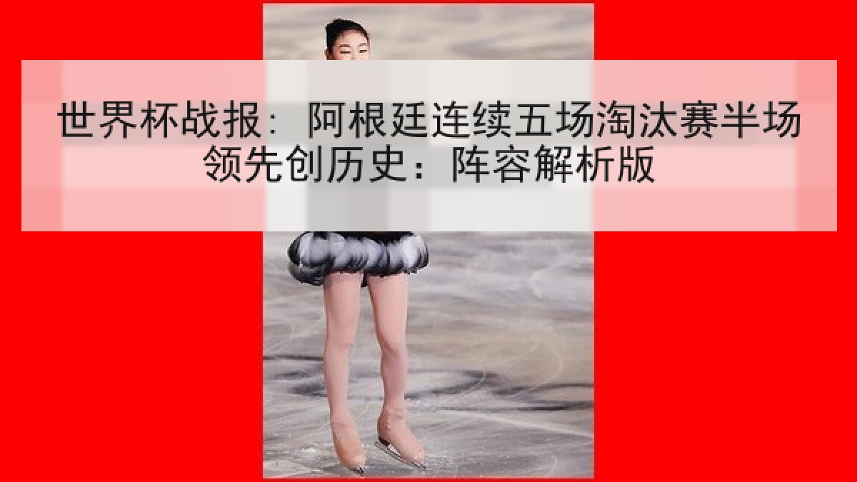 世界杯战报: 阿根廷连续五场淘汰赛半场领先创历史:阵容解析版 世界杯战报: 阿根廷连续五场淘汰赛半场领先创历史:阵容解析版