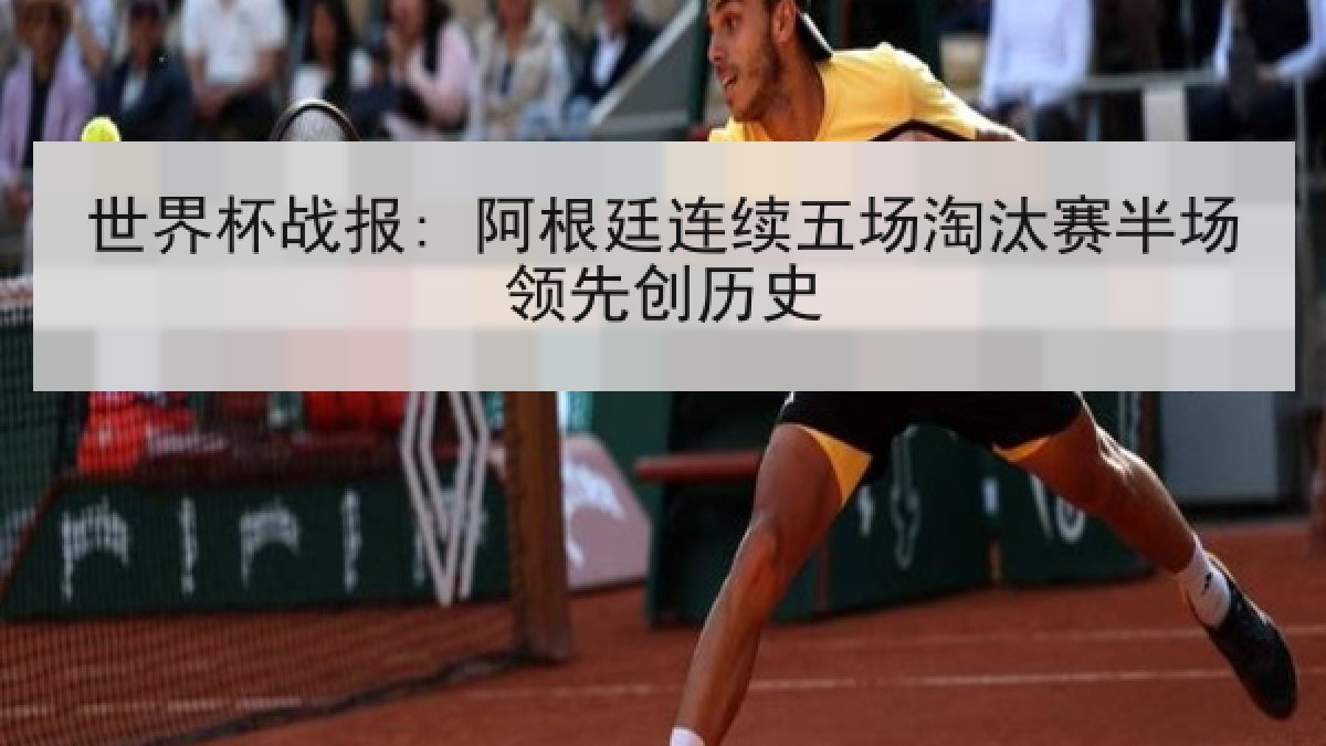 世界杯战报: 阿根廷连续五场淘汰赛半场领先创历史 世界杯战报: 阿根廷连续五场淘汰赛半场领先创历史