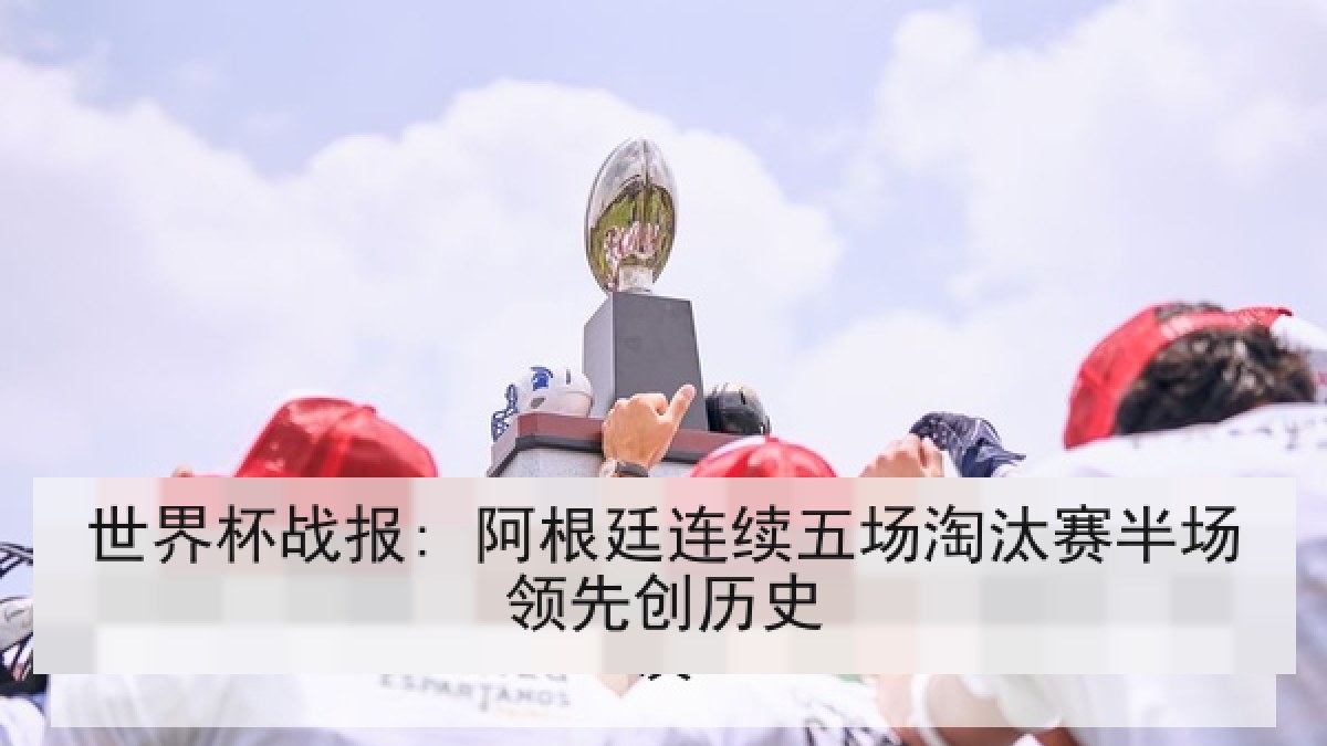世界杯战报: 阿根廷连续五场淘汰赛半场领先创历史