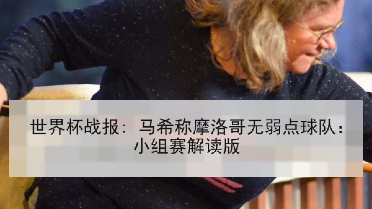 世界杯战报: 马希称摩洛哥无弱点球队:小组赛解读版 世界杯战报: 马希称摩洛哥无弱点球队:小组赛解读版