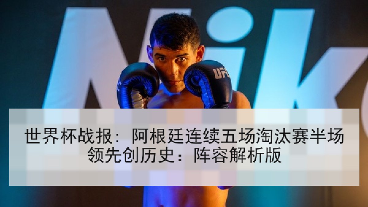 世界杯战报: 阿根廷连续五场淘汰赛半场领先创历史：阵容解析版