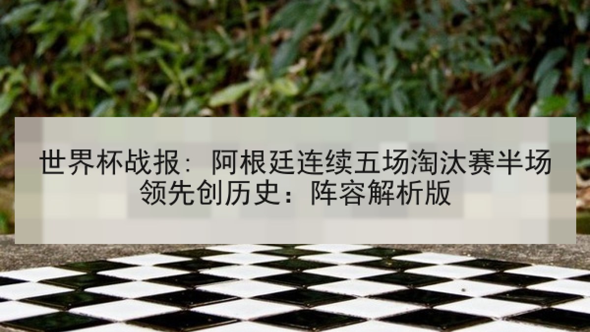 世界杯战报: 阿根廷连续五场淘汰赛半场领先创历史：阵容解析版