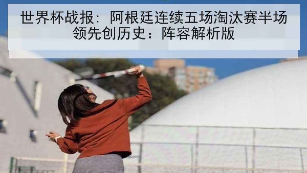 世界杯战报: 阿根廷连续五场淘汰赛半场领先创历史：阵容解析版