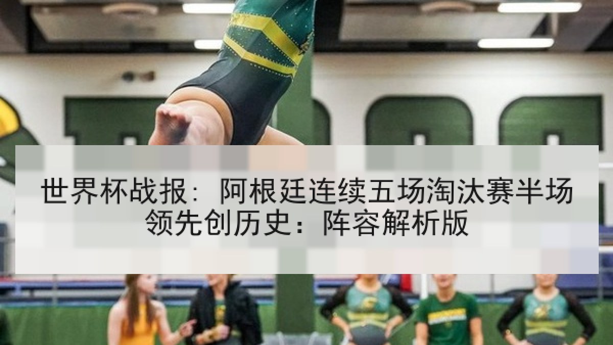 世界杯战报: 阿根廷连续五场淘汰赛半场领先创历史：阵容解析版