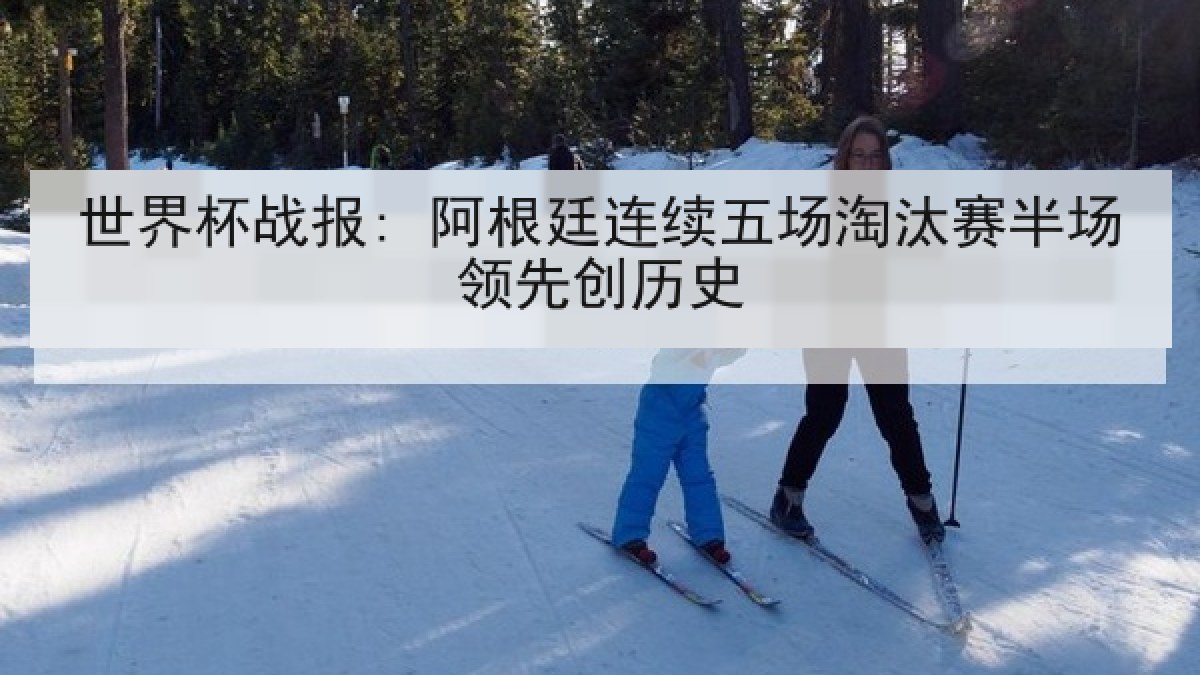 世界杯战报: 阿根廷连续五场淘汰赛半场领先创历史 世界杯战报: 阿根廷连续五场淘汰赛半场领先创历史