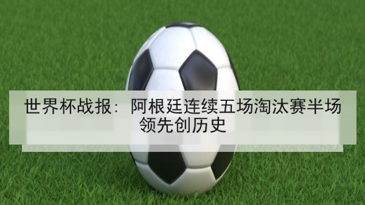 世界杯战报: 阿根廷连续五场淘汰赛半场领先创历史
