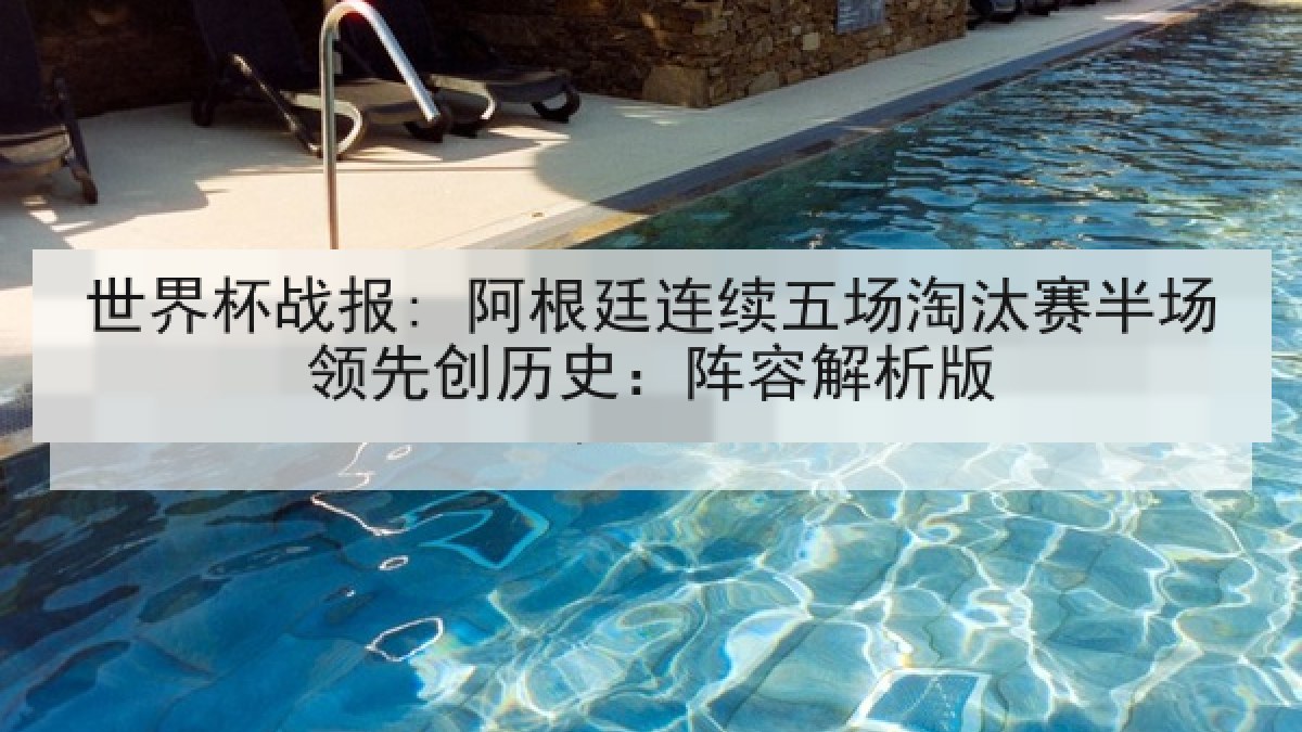 世界杯战报: 阿根廷连续五场淘汰赛半场领先创历史：阵容解析版