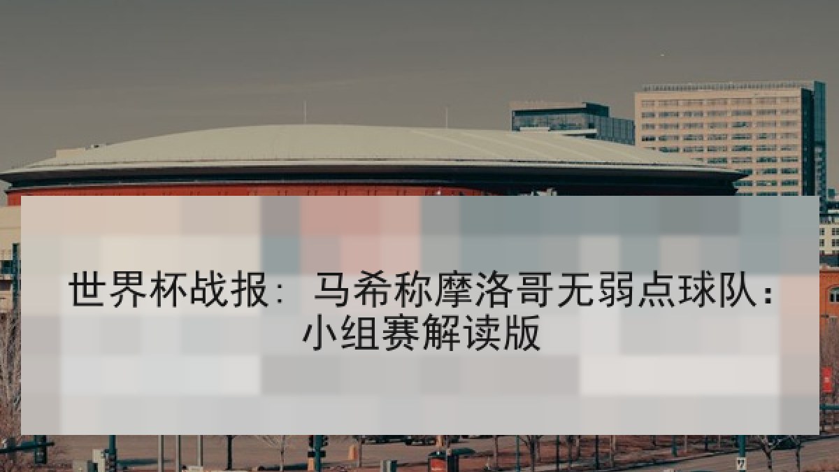 世界杯战报: 马希称摩洛哥无弱点球队:小组赛解读版 世界杯战报: 马希称摩洛哥无弱点球队:小组赛解读版