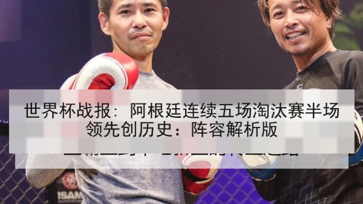 世界杯战报: 阿根廷连续五场淘汰赛半场领先创历史：阵容解析版