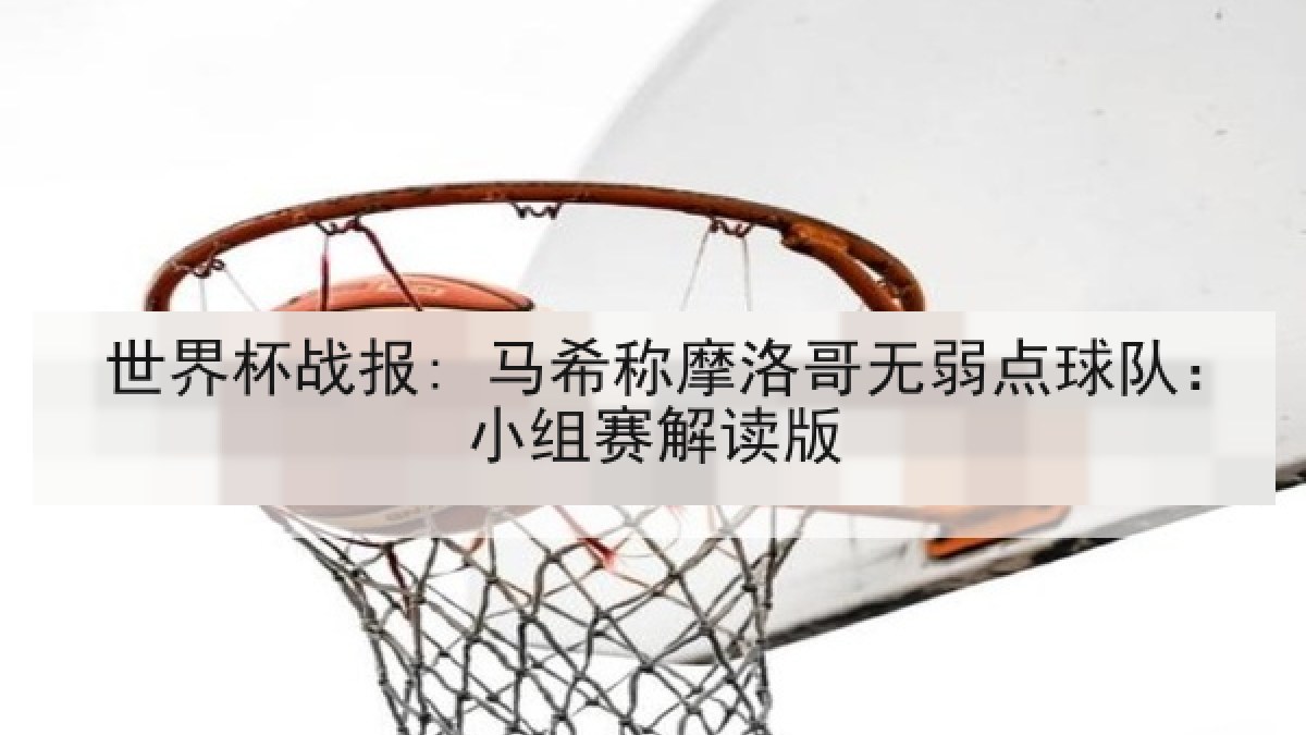 世界杯战报: 马希称摩洛哥无弱点球队:小组赛解读版 世界杯战报: 马希称摩洛哥无弱点球队:小组赛解读版