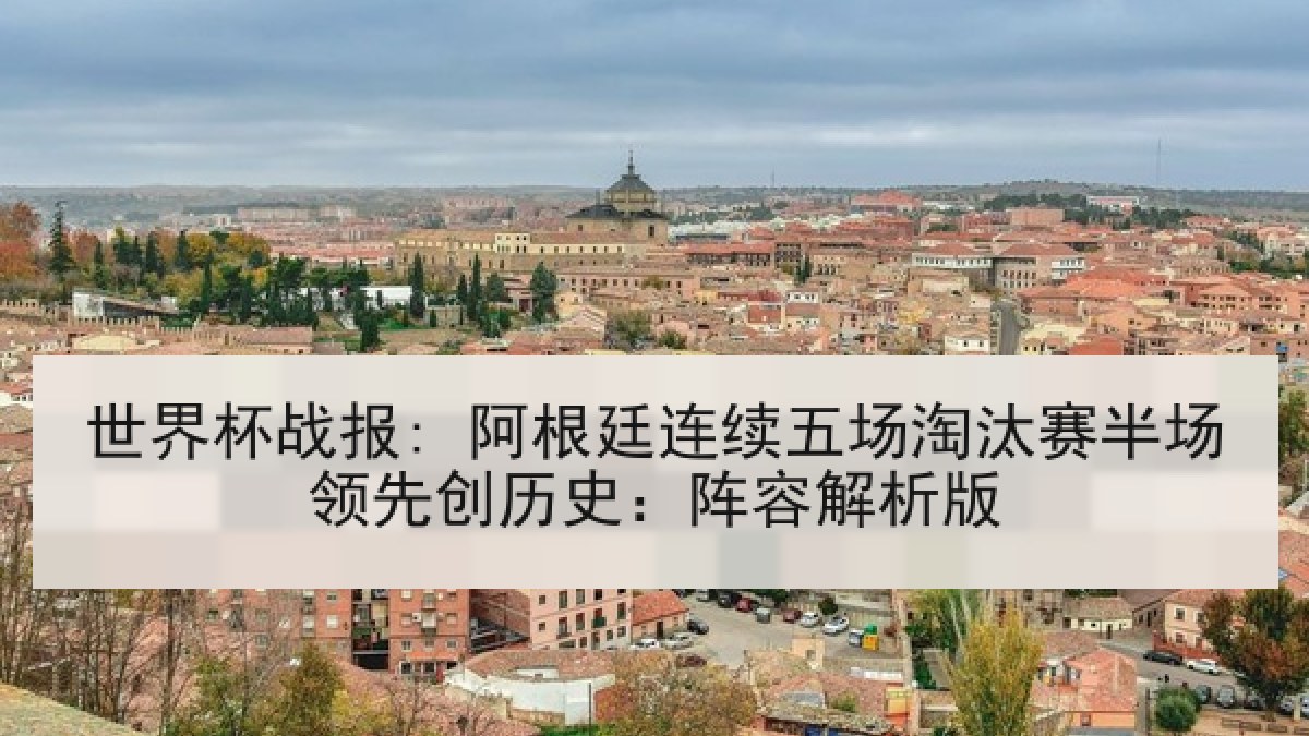 世界杯战报: 阿根廷连续五场淘汰赛半场领先创历史：阵容解析版