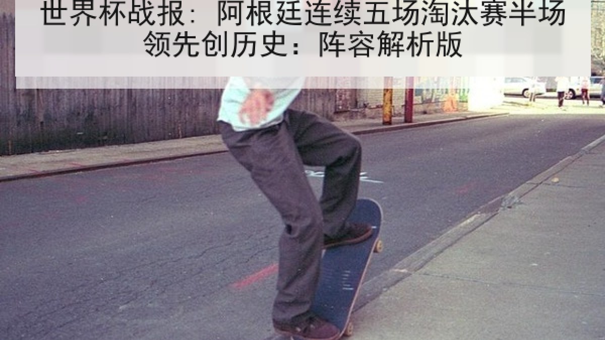 世界杯战报: 阿根廷连续五场淘汰赛半场领先创历史：阵容解析版