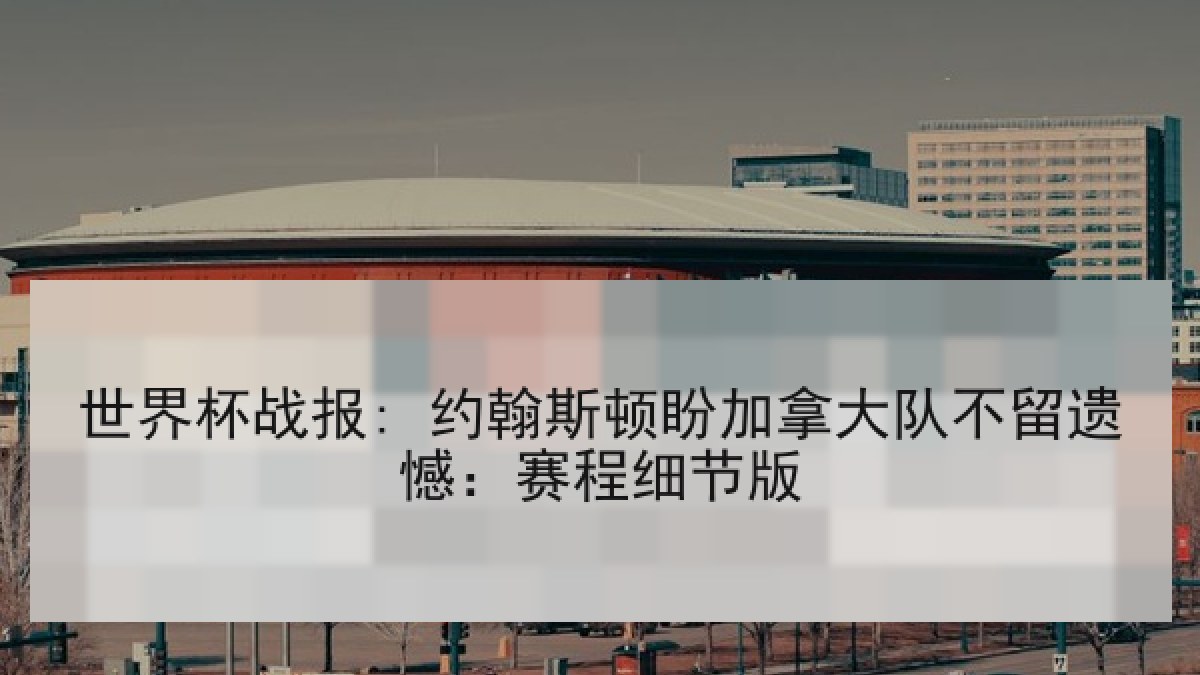 世界杯战报: 约翰斯顿盼加拿大队不留遗憾：赛程细节版