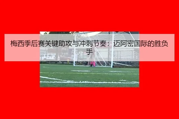 梅西季后赛关键助攻与冲刺节奏：迈阿密国际的胜负手