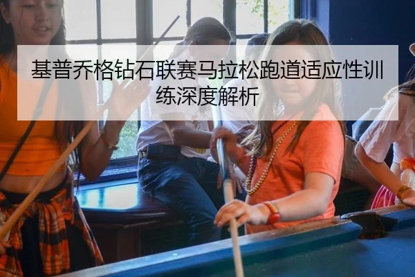 基普乔格钻石联赛马拉松跑道适应性训练深度解析