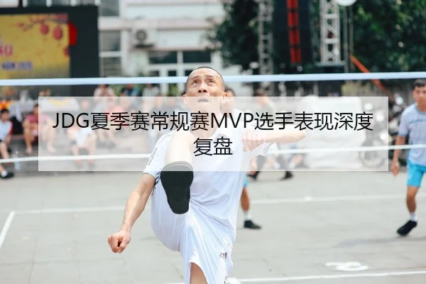JDG夏季赛常规赛MVP选手表现深度复盘