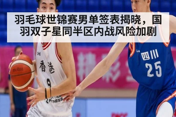 羽毛球世锦赛男单签表揭晓，国羽双子星同半区内战风险加剧