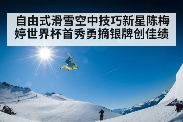 自由式滑雪空中技巧新星陈梅婷世界杯首秀勇摘银牌创佳绩