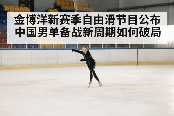 金博洋新赛季自由滑节目公布 中国男单备战新周期如何破局