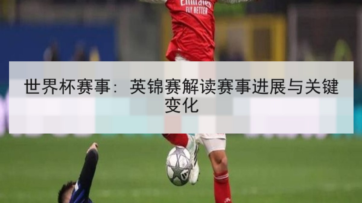 世界杯赛事: 英锦赛解读赛事进展与关键变化 世界杯赛事: 英锦赛解读赛事进展与关键变化