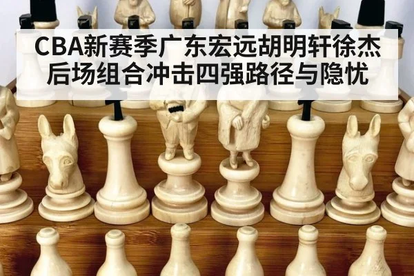 CBA新赛季广东宏远胡明轩徐杰后场组合冲击四强路径与隐忧